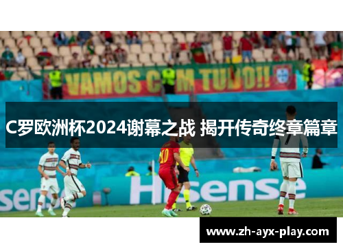 C罗欧洲杯2024谢幕之战 揭开传奇终章篇章