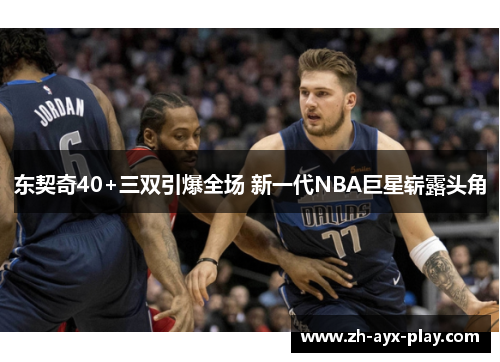 东契奇40+三双引爆全场 新一代NBA巨星崭露头角