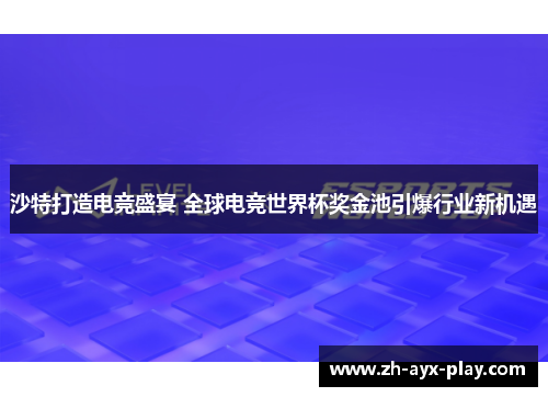 沙特打造电竞盛宴 全球电竞世界杯奖金池引爆行业新机遇